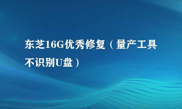东芝16G优秀修复（量产工具不识别U盘）