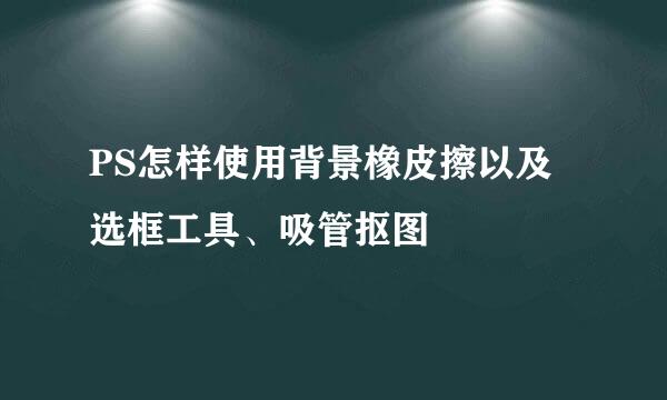 PS怎样使用背景橡皮擦以及选框工具、吸管抠图