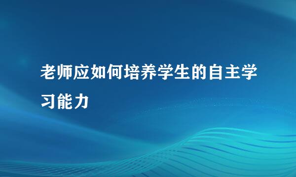 老师应如何培养学生的自主学习能力