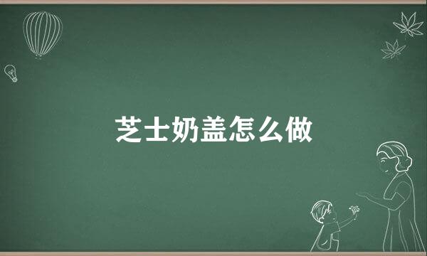 芝士奶盖怎么做