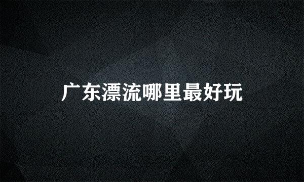 广东漂流哪里最好玩