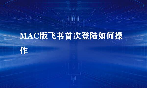MAC版飞书首次登陆如何操作
