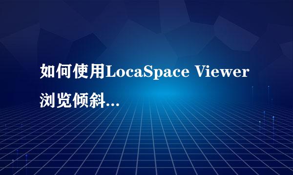 如何使用LocaSpace Viewer 浏览倾斜摄影数据