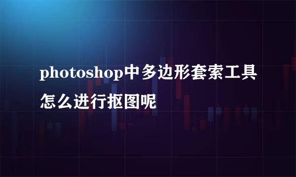 photoshop中多边形套索工具怎么进行抠图呢
