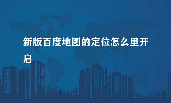 新版百度地图的定位怎么里开启