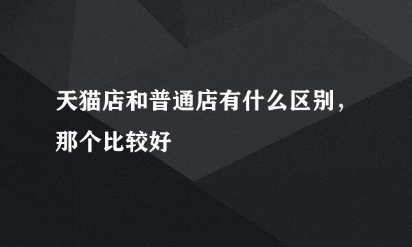 天猫店和普通店有什么区别，那个比较好
