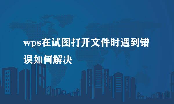 wps在试图打开文件时遇到错误如何解决
