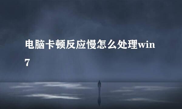 电脑卡顿反应慢怎么处理win7