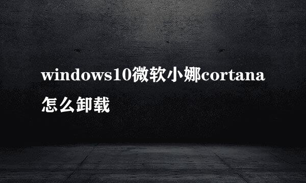windows10微软小娜cortana怎么卸载