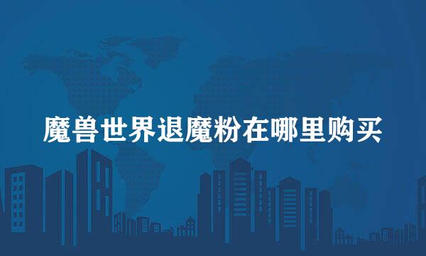 魔兽世界退魔粉在哪里购买