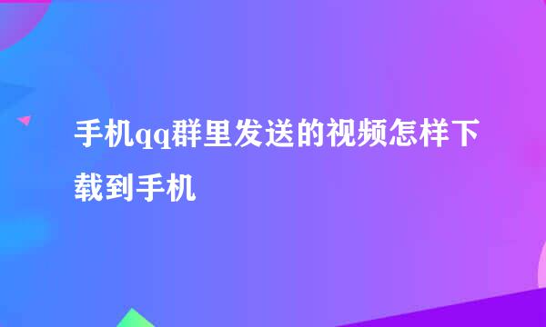 手机qq群里发送的视频怎样下载到手机
