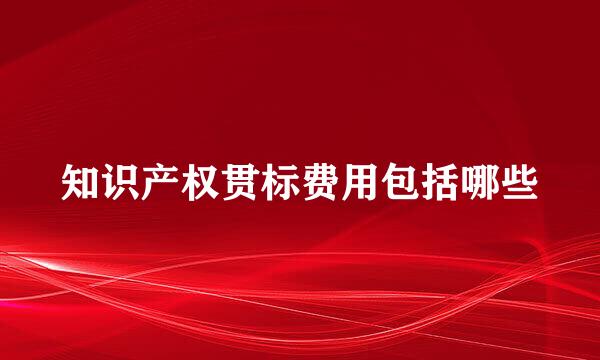知识产权贯标费用包括哪些
