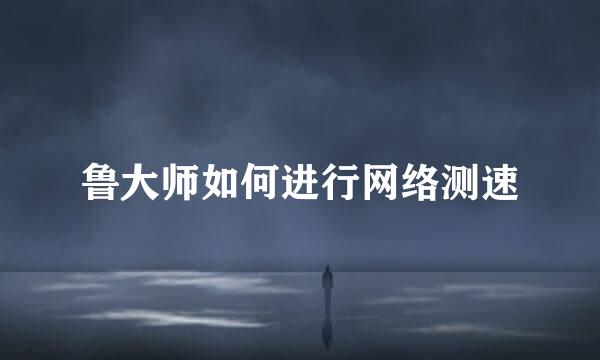 鲁大师如何进行网络测速