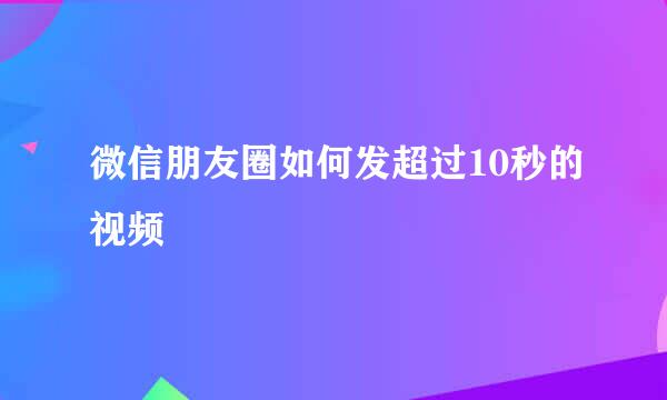 微信朋友圈如何发超过10秒的视频