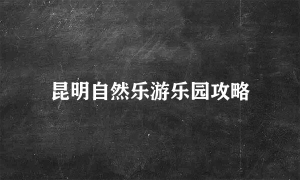 昆明自然乐游乐园攻略