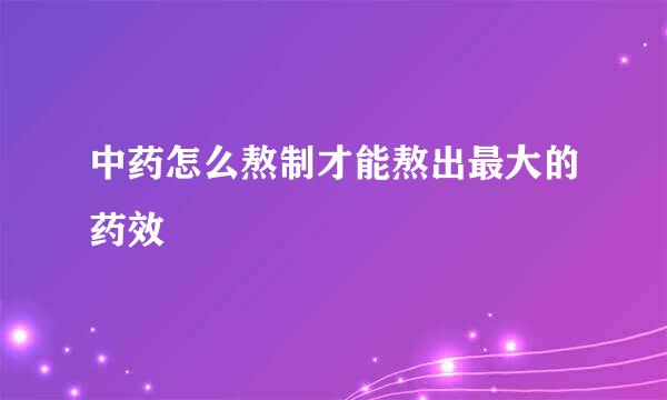 中药怎么熬制才能熬出最大的药效
