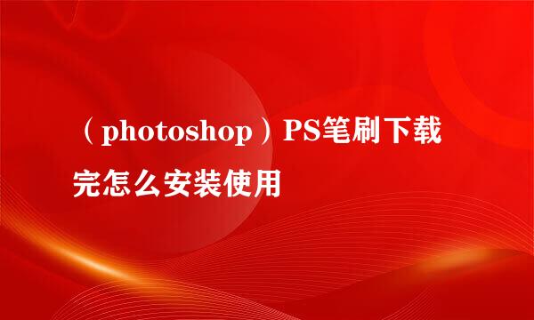 （photoshop）PS笔刷下载完怎么安装使用