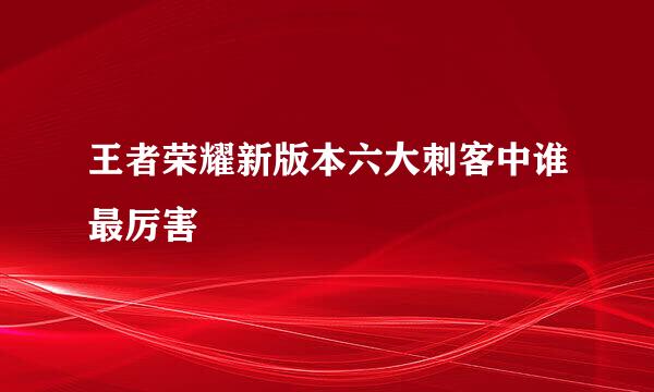 王者荣耀新版本六大刺客中谁最厉害