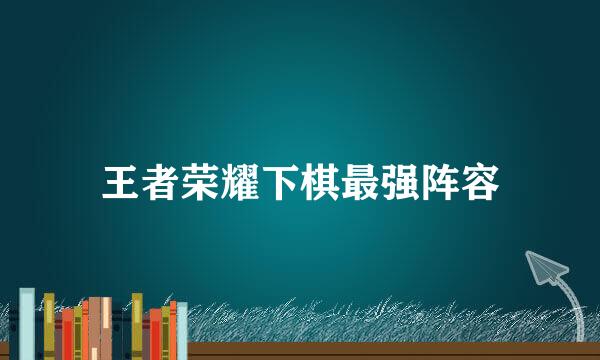 王者荣耀下棋最强阵容