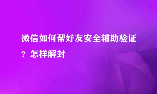 微信如何帮好友安全辅助验证?怎样解封