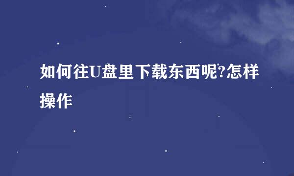 如何往U盘里下载东西呢?怎样操作