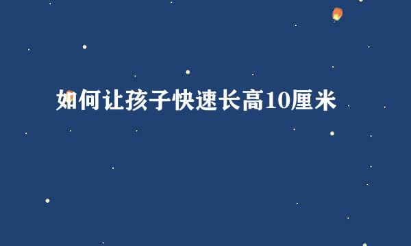 如何让孩子快速长高10厘米