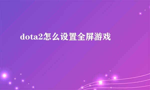 dota2怎么设置全屏游戏