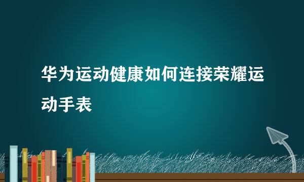 华为运动健康如何连接荣耀运动手表