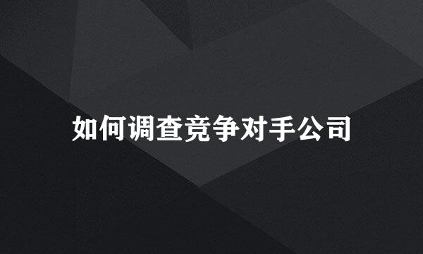 如何调查竞争对手公司