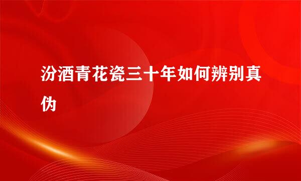 汾酒青花瓷三十年如何辨别真伪