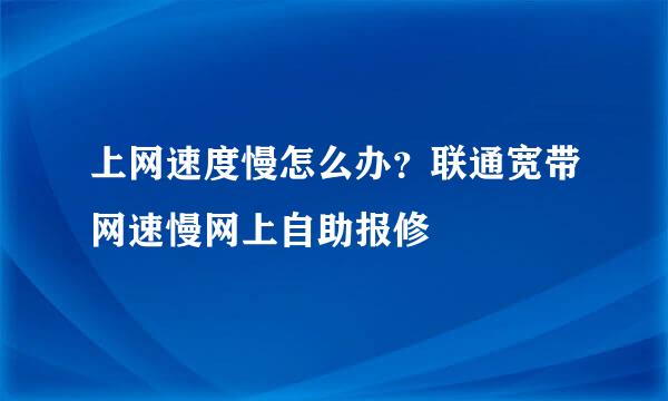 上网速度慢怎么办?联通宽带网速慢网上自助报修