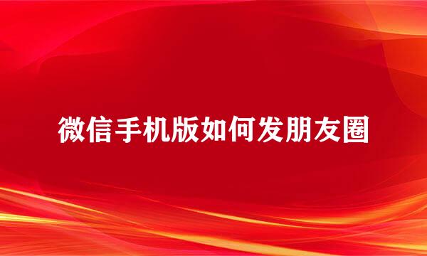 微信手机版如何发朋友圈
