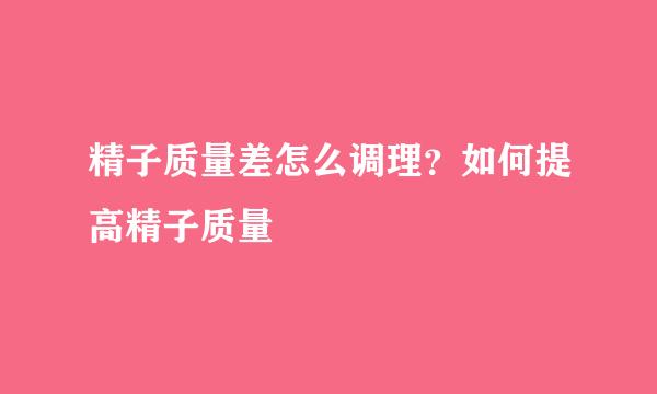 精子质量差怎么调理？如何提高精子质量