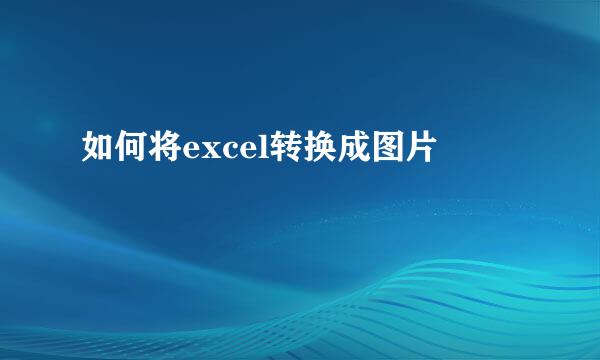 如何将excel转换成图片