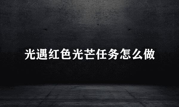 光遇红色光芒任务怎么做