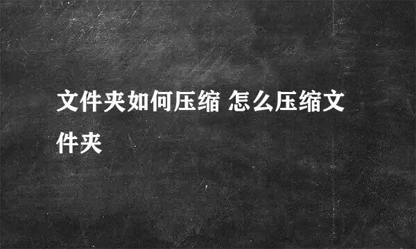文件夹如何压缩 怎么压缩文件夹
