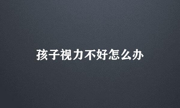 孩子视力不好怎么办