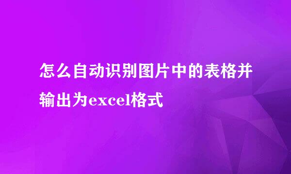 怎么自动识别图片中的表格并输出为excel格式