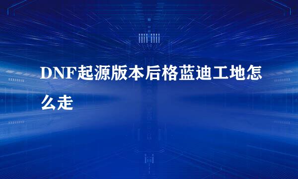 DNF起源版本后格蓝迪工地怎么走