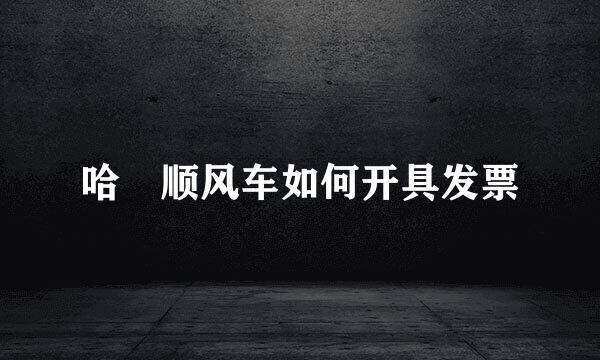 哈啰顺风车如何开具发票