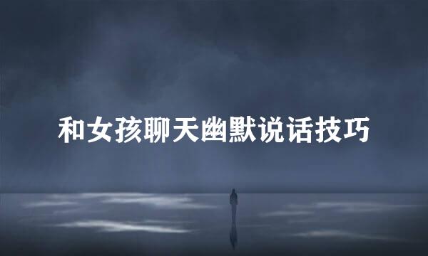 和女孩聊天幽默说话技巧