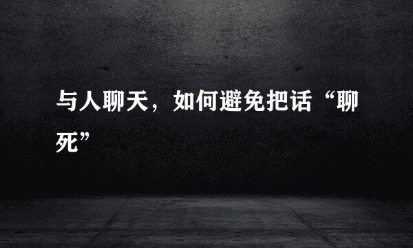 与人聊天,如何避免把话“聊死”