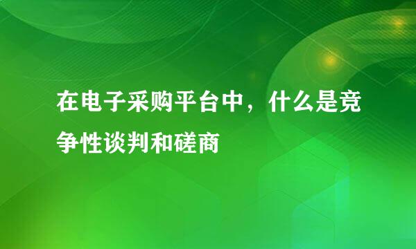 在电子采购平台中，什么是竞争性谈判和磋商