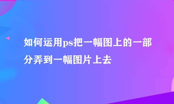 如何运用ps把一幅图上的一部分弄到一幅图片上去