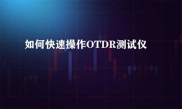 如何快速操作OTDR测试仪