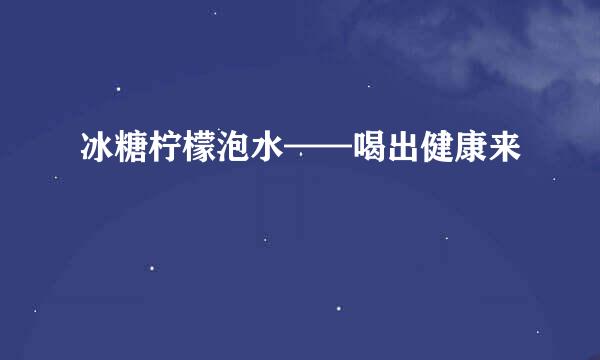 冰糖柠檬泡水——喝出健康来