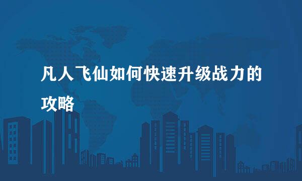 凡人飞仙如何快速升级战力的攻略