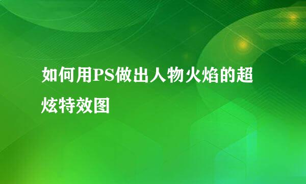 如何用PS做出人物火焰的超炫特效图