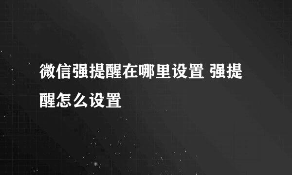 微信强提醒在哪里设置 强提醒怎么设置