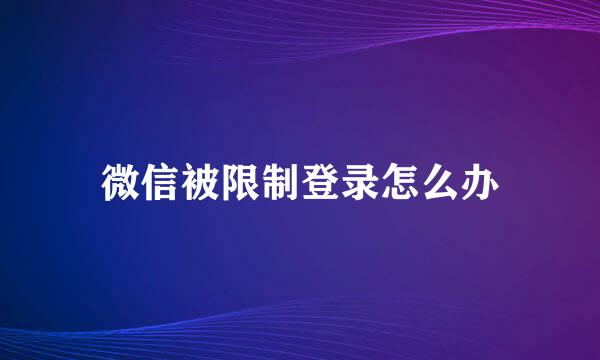微信被限制登录怎么办